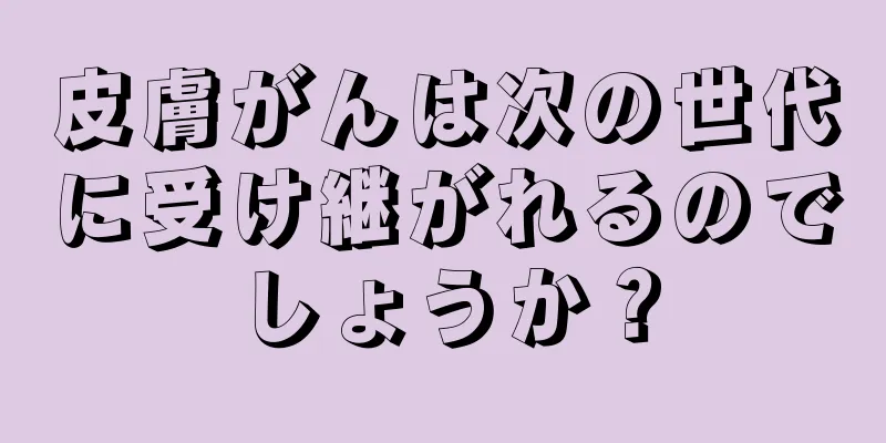 皮膚がんは次の世代に受け継がれるのでしょうか？