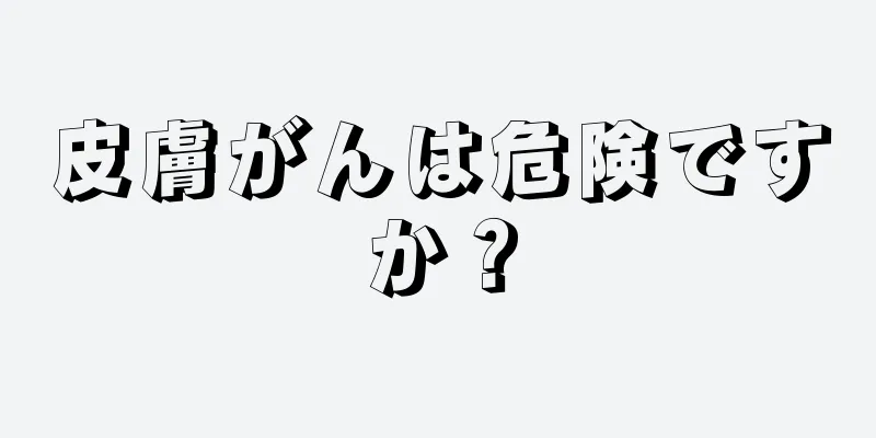皮膚がんは危険ですか？