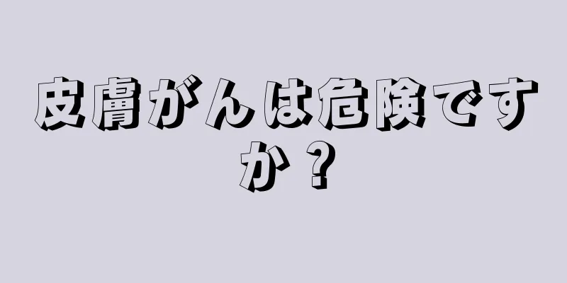 皮膚がんは危険ですか？