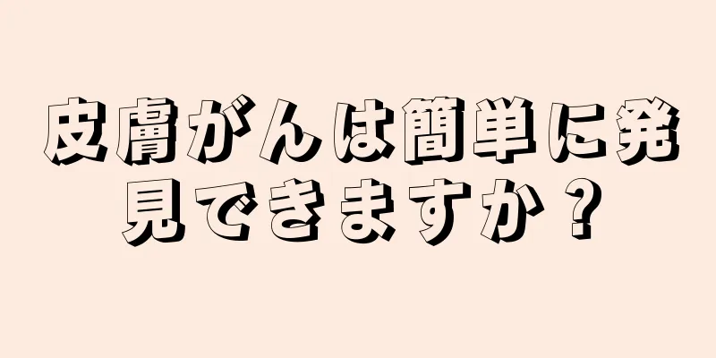 皮膚がんは簡単に発見できますか？