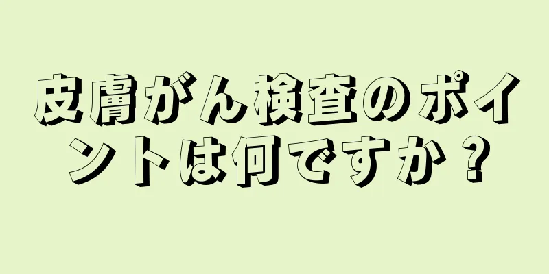 皮膚がん検査のポイントは何ですか？