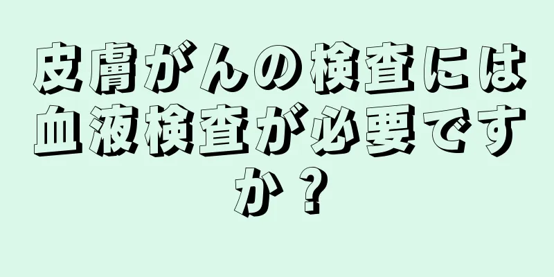 皮膚がんの検査には血液検査が必要ですか？