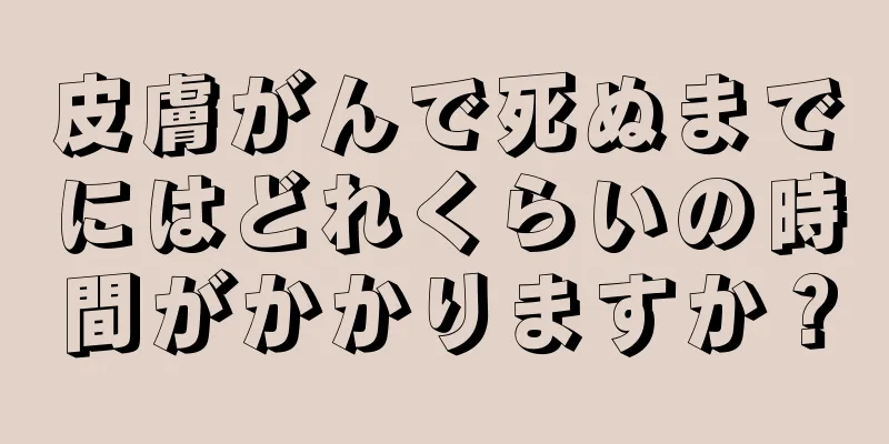 皮膚がんで死ぬまでにはどれくらいの時間がかかりますか？
