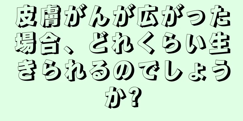 皮膚がんが広がった場合、どれくらい生きられるのでしょうか?