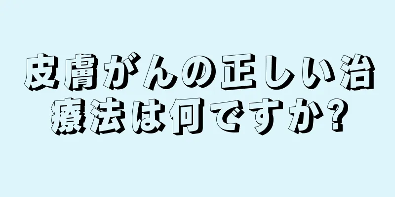 皮膚がんの正しい治療法は何ですか?