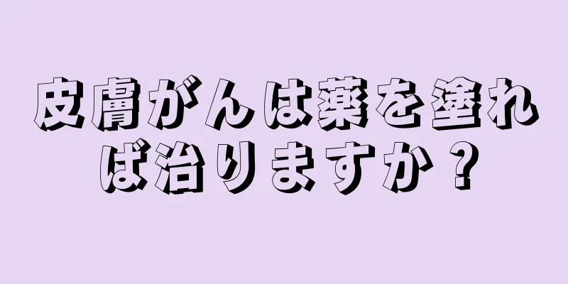 皮膚がんは薬を塗れば治りますか？