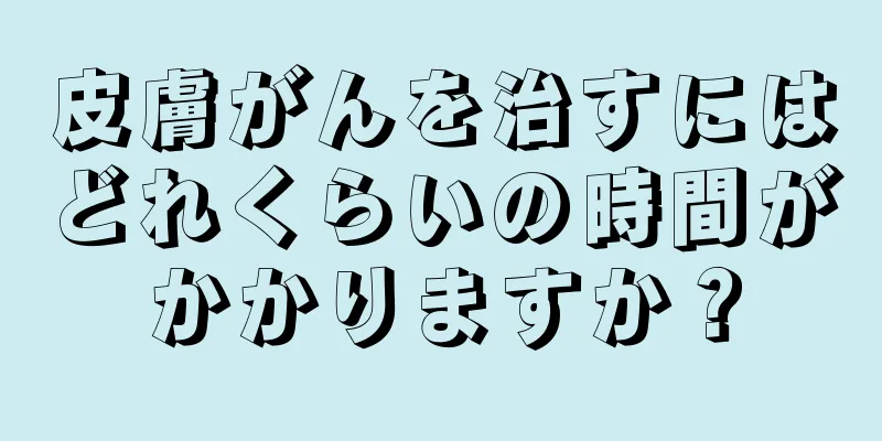 皮膚がんを治すにはどれくらいの時間がかかりますか？