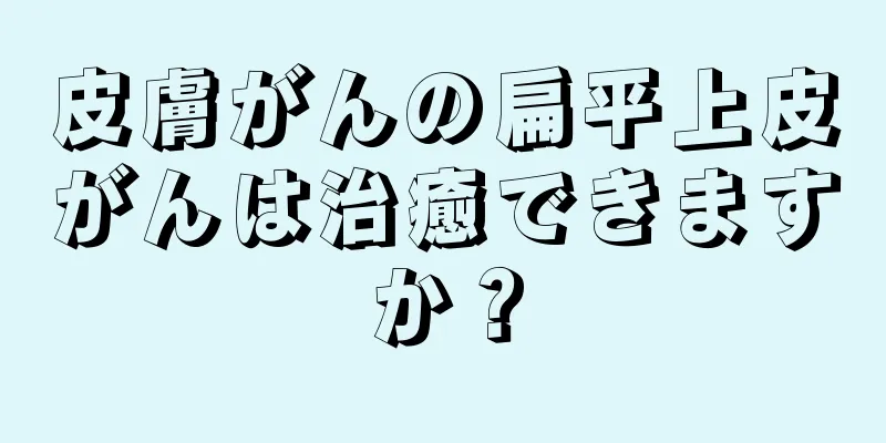 皮膚がんの扁平上皮がんは治癒できますか？