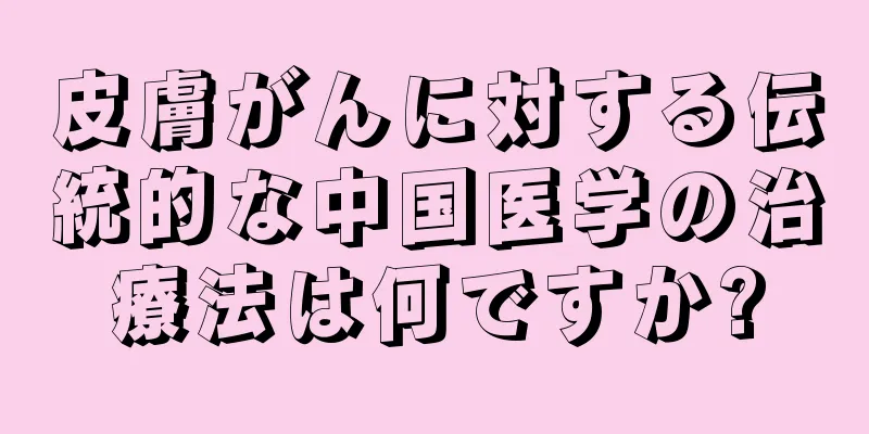 皮膚がんに対する伝統的な中国医学の治療法は何ですか?