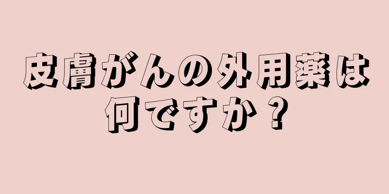 皮膚がんの外用薬は何ですか？