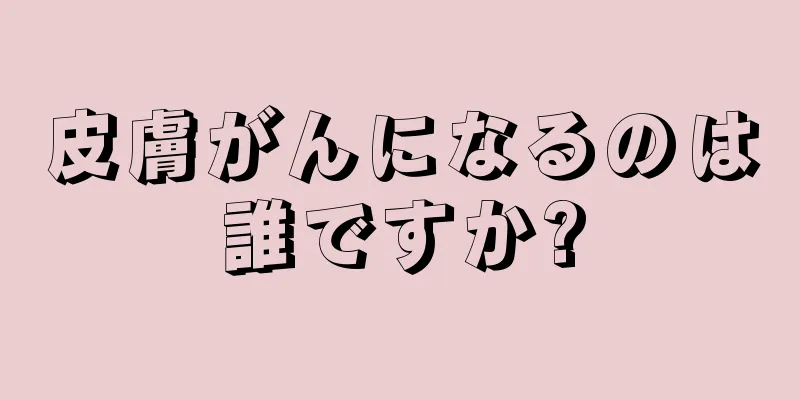 皮膚がんになるのは誰ですか?