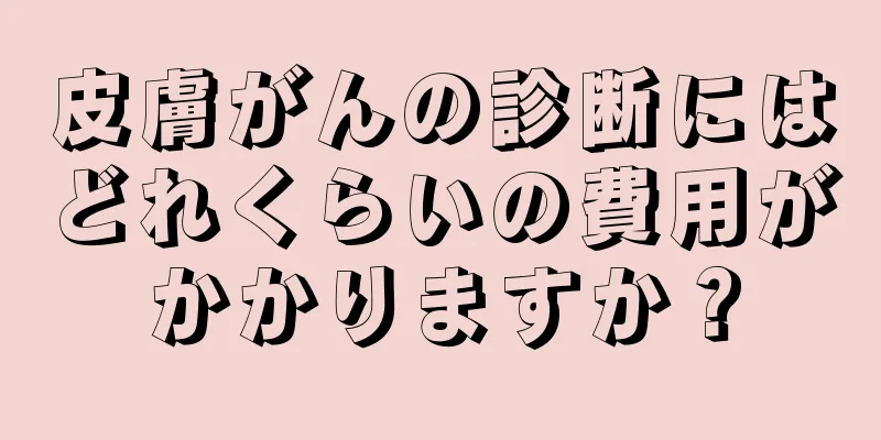 皮膚がんの診断にはどれくらいの費用がかかりますか？
