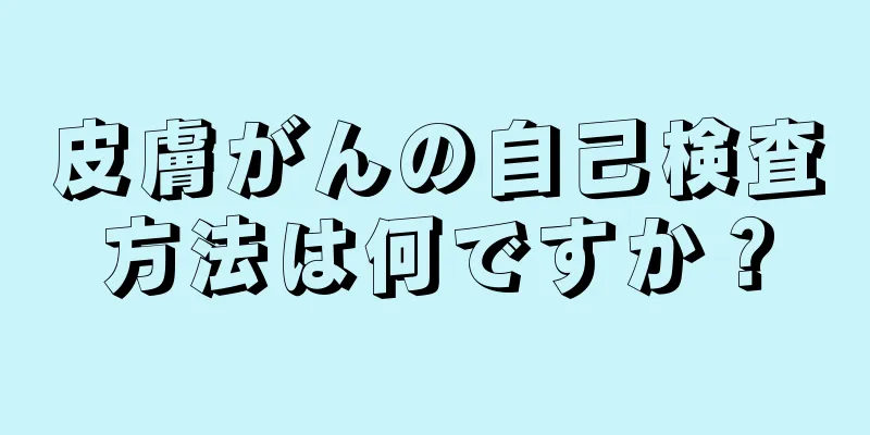 皮膚がんの自己検査方法は何ですか？