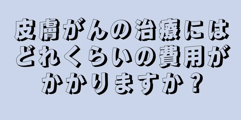 皮膚がんの治療にはどれくらいの費用がかかりますか？