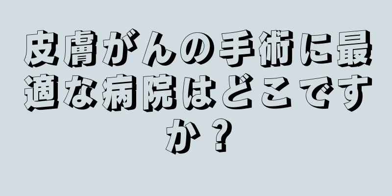 皮膚がんの手術に最適な病院はどこですか？