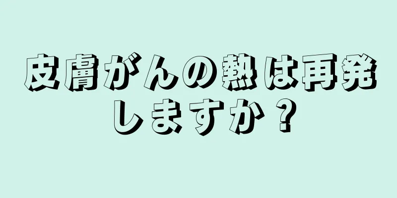 皮膚がんの熱は再発しますか？