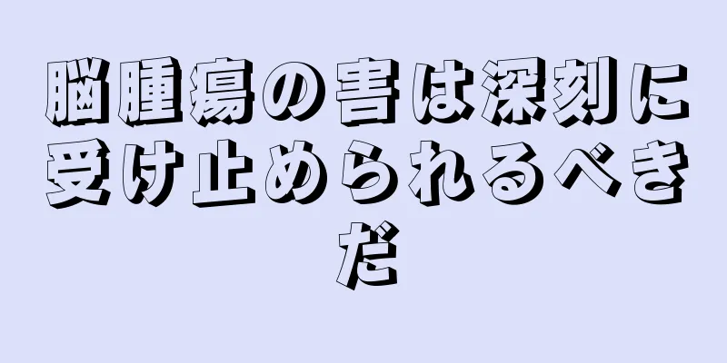 脳腫瘍の害は深刻に受け止められるべきだ