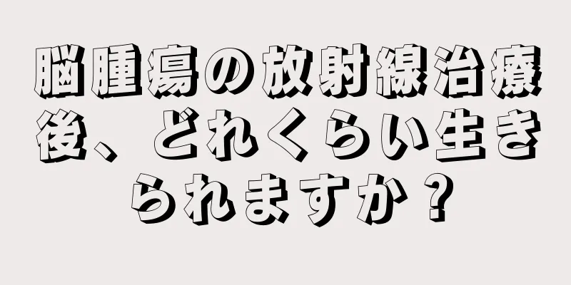 脳腫瘍の放射線治療後、どれくらい生きられますか？