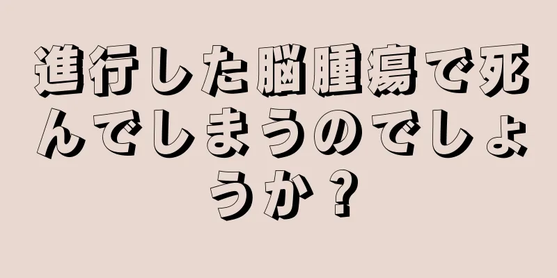 進行した脳腫瘍で死んでしまうのでしょうか？