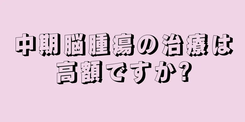 中期脳腫瘍の治療は高額ですか?