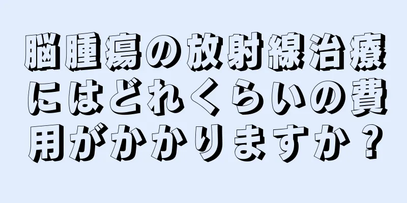 脳腫瘍の放射線治療にはどれくらいの費用がかかりますか？