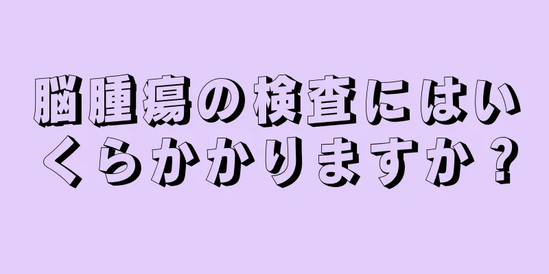 脳腫瘍の検査にはいくらかかりますか？