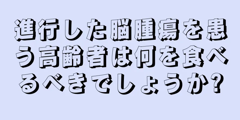 進行した脳腫瘍を患う高齢者は何を食べるべきでしょうか?