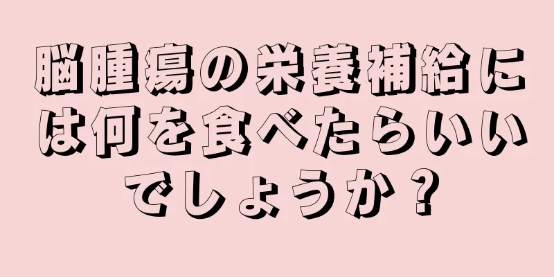 脳腫瘍の栄養補給には何を食べたらいいでしょうか？