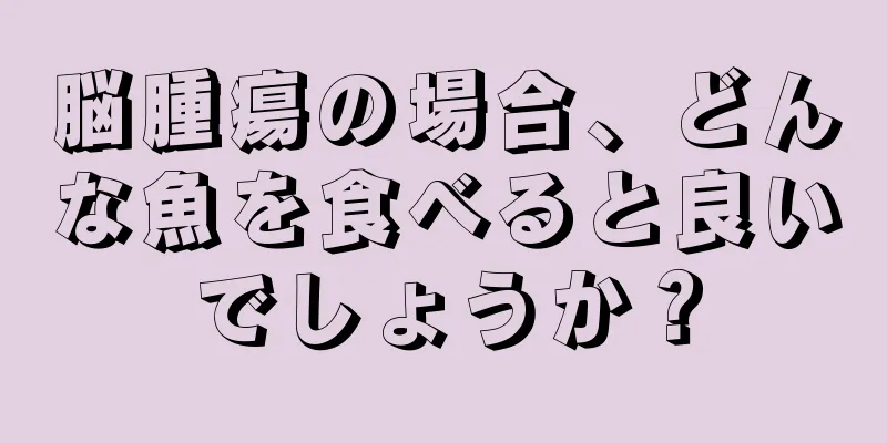 脳腫瘍の場合、どんな魚を食べると良いでしょうか？