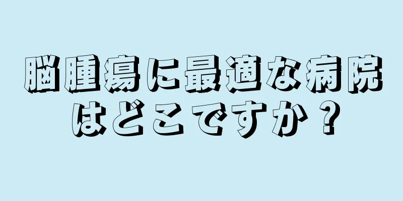 脳腫瘍に最適な病院はどこですか？