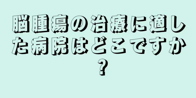 脳腫瘍の治療に適した病院はどこですか？