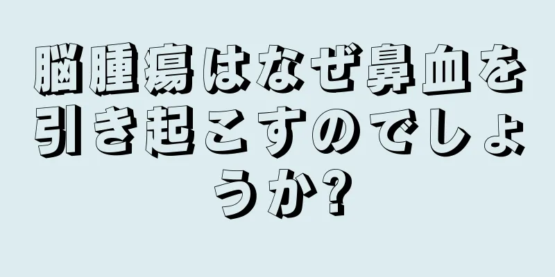 脳腫瘍はなぜ鼻血を引き起こすのでしょうか?