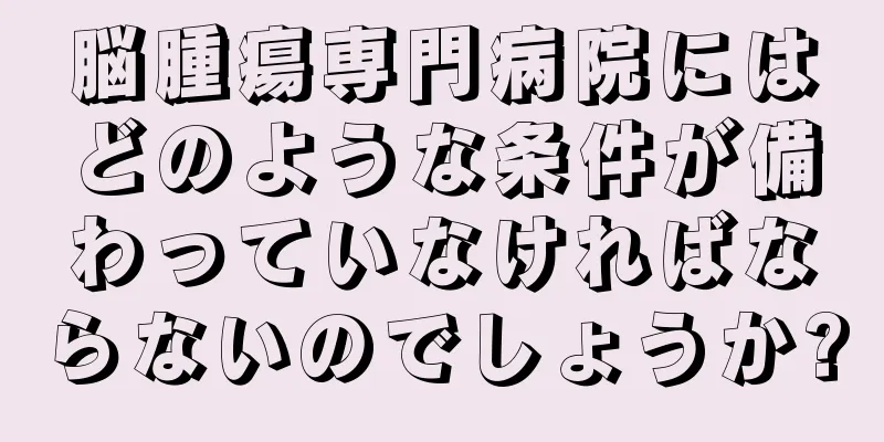 脳腫瘍専門病院にはどのような条件が備わっていなければならないのでしょうか?