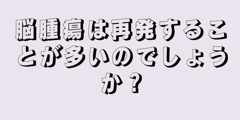 脳腫瘍は再発することが多いのでしょうか？