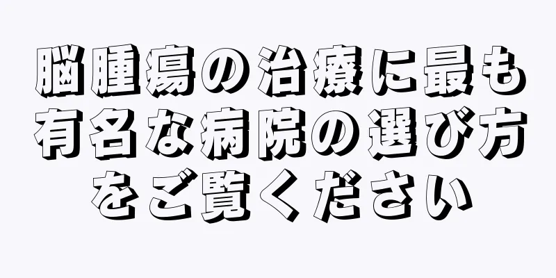 脳腫瘍の治療に最も有名な病院の選び方をご覧ください