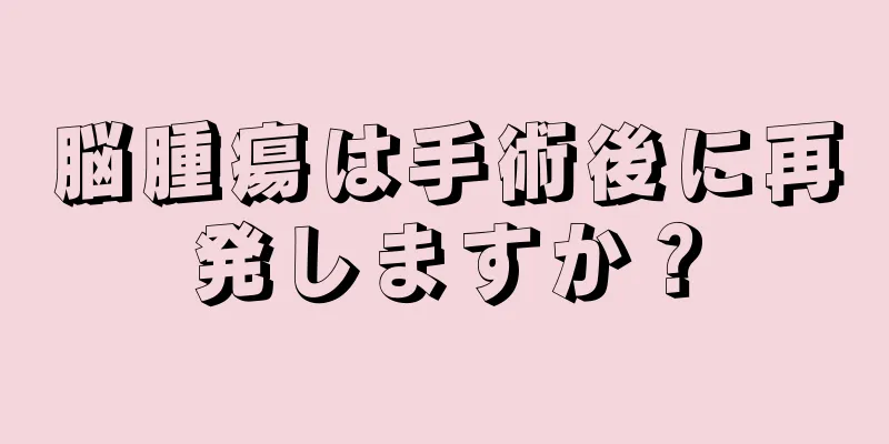 脳腫瘍は手術後に再発しますか？