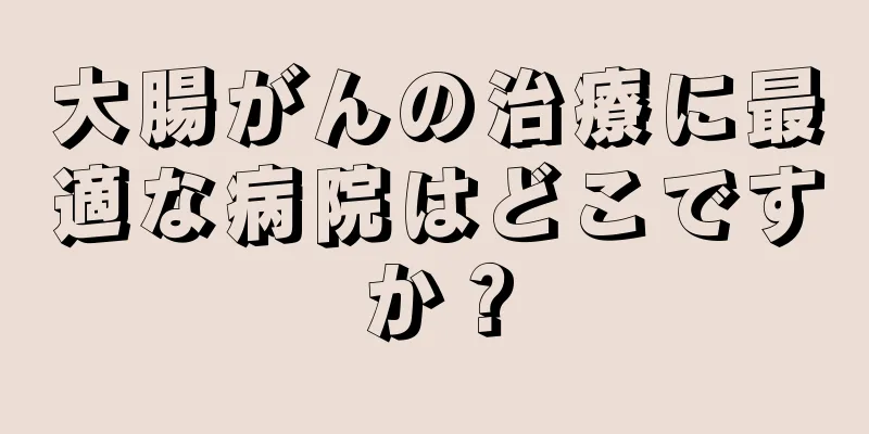 大腸がんの治療に最適な病院はどこですか？