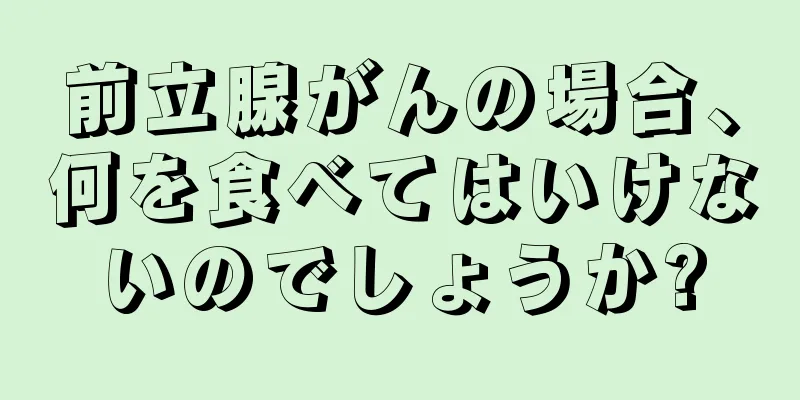 前立腺がんの場合、何を食べてはいけないのでしょうか?
