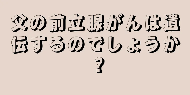 父の前立腺がんは遺伝するのでしょうか？