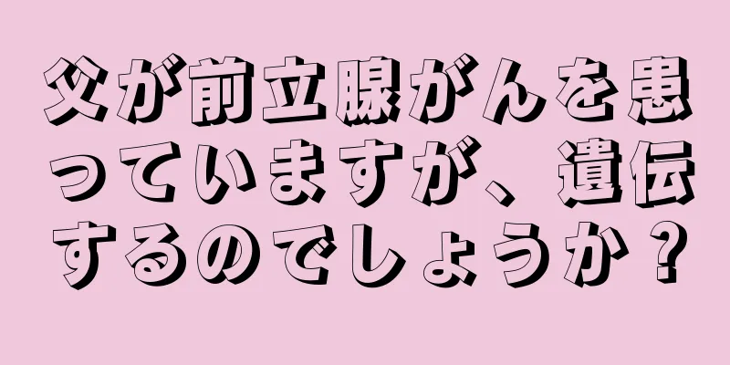 父が前立腺がんを患っていますが、遺伝するのでしょうか？