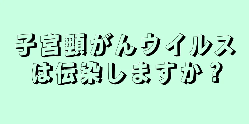 子宮頸がんウイルスは伝染しますか？