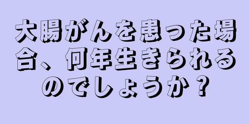 大腸がんを患った場合、何年生きられるのでしょうか？