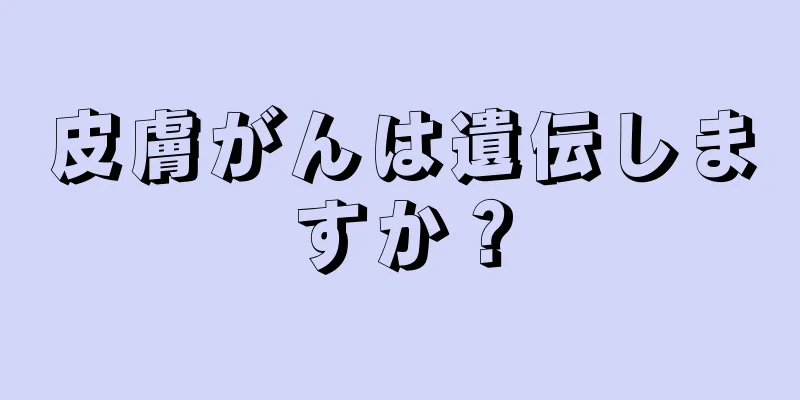 皮膚がんは遺伝しますか？