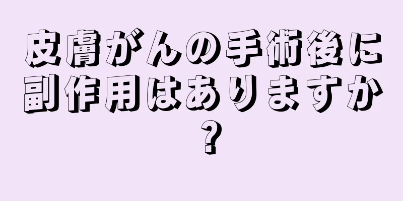 皮膚がんの手術後に副作用はありますか？