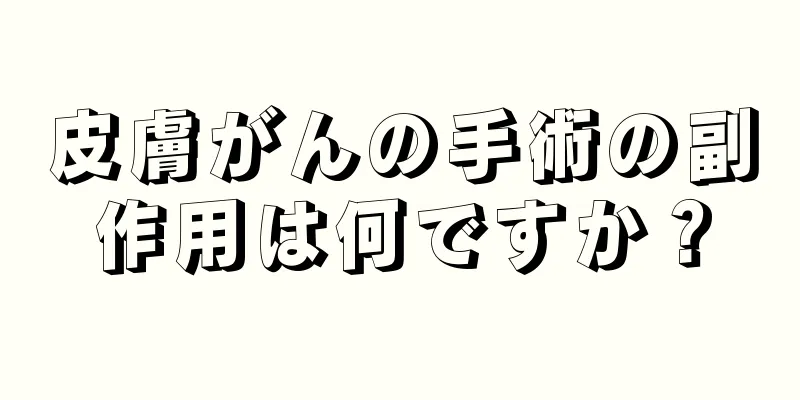 皮膚がんの手術の副作用は何ですか？