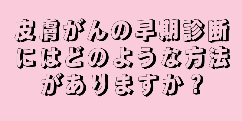 皮膚がんの早期診断にはどのような方法がありますか？