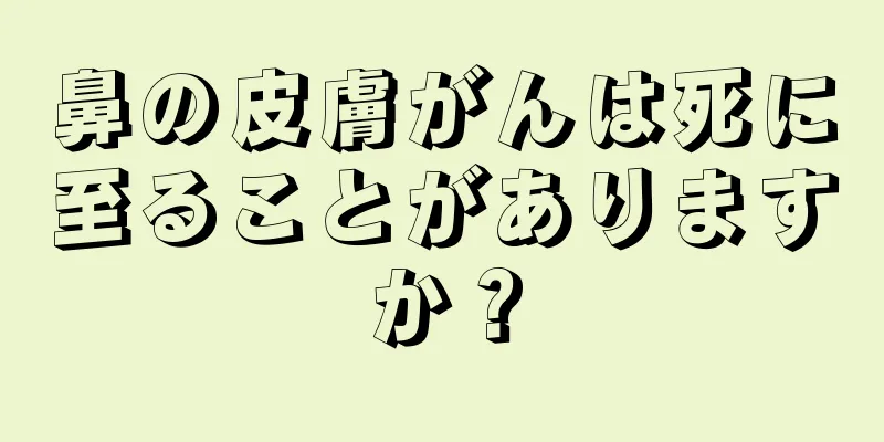 鼻の皮膚がんは死に至ることがありますか？