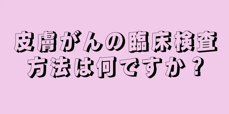皮膚がんの臨床検査方法は何ですか？
