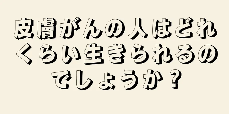 皮膚がんの人はどれくらい生きられるのでしょうか？