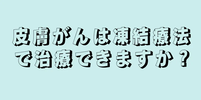皮膚がんは凍結療法で治療できますか？